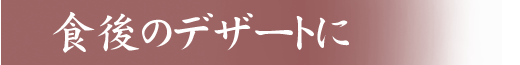 食後のデザートに